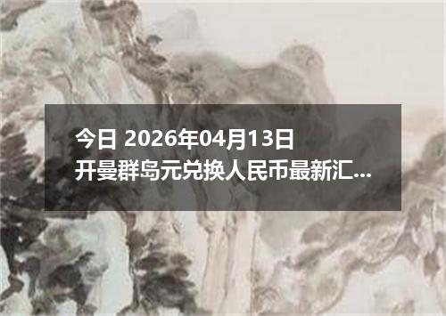 今日 2026年04月13日 开曼群岛元兑换人民币最新汇率行情