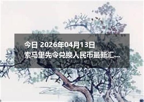 今日 2026年04月13日 索马里先令兑换人民币最新汇率行情