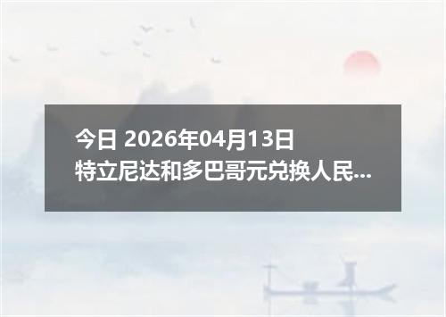 今日 2026年04月13日 特立尼达和多巴哥元兑换人民币最新汇率行情